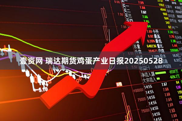 壹资网 瑞达期货鸡蛋产业日报20250528