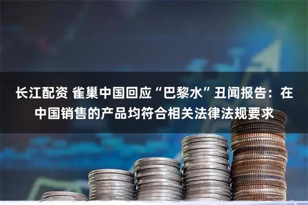 长江配资 雀巢中国回应“巴黎水”丑闻报告：在中国销售的产品均符合相关法律法规要求