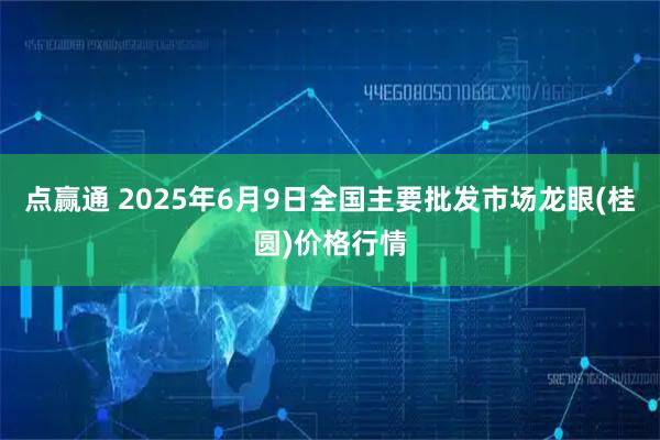 点赢通 2025年6月9日全国主要批发市场龙眼(桂圆)价格行情