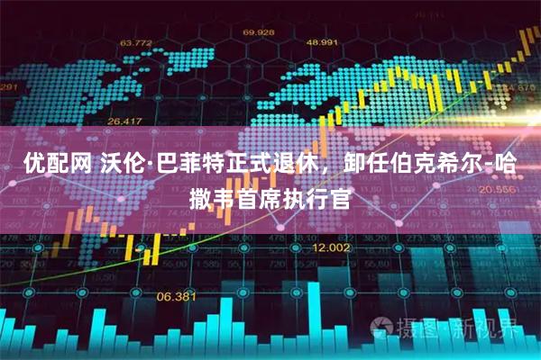 优配网 沃伦·巴菲特正式退休，卸任伯克希尔-哈撒韦首席执行官