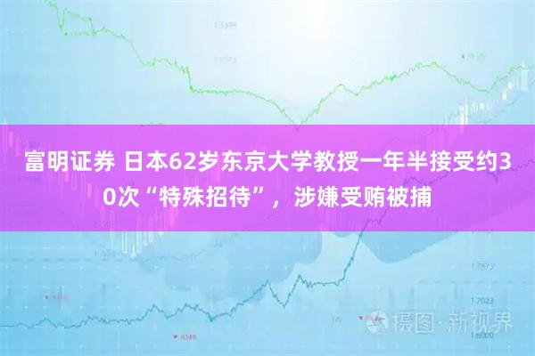 富明证券 日本62岁东京大学教授一年半接受约30次“特殊招待”，涉嫌受贿被捕