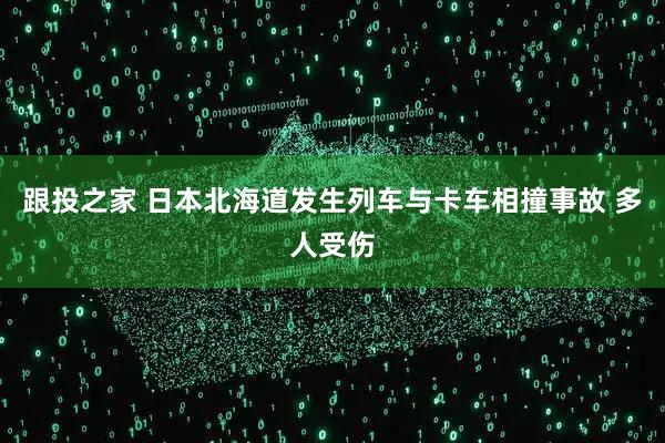 跟投之家 日本北海道发生列车与卡车相撞事故 多人受伤