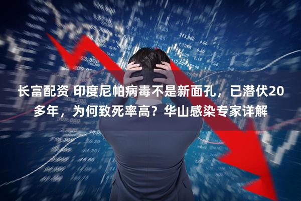 长富配资 印度尼帕病毒不是新面孔，已潜伏20多年，为何致死率高？华山感染专家详解