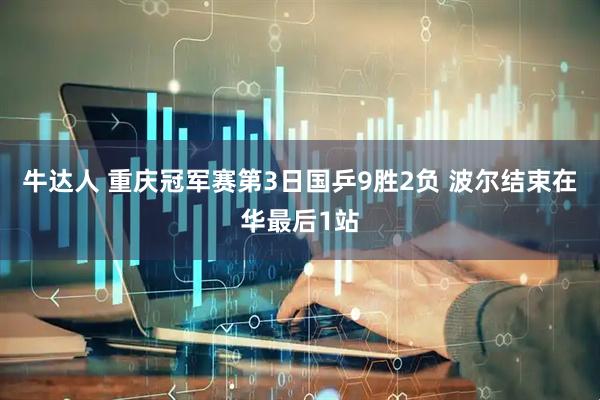 牛达人 重庆冠军赛第3日国乒9胜2负 波尔结束在华最后1站