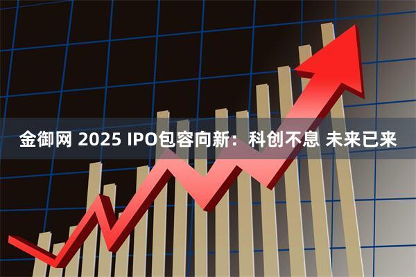 金御网 2025 IPO包容向新：科创不息 未来已来