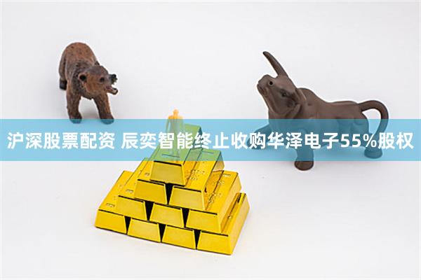 沪深股票配资 辰奕智能终止收购华泽电子55%股权