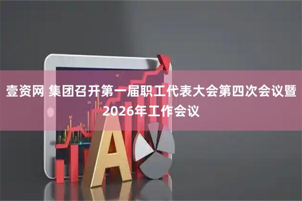 壹资网 集团召开第一届职工代表大会第四次会议暨2026年工作会议