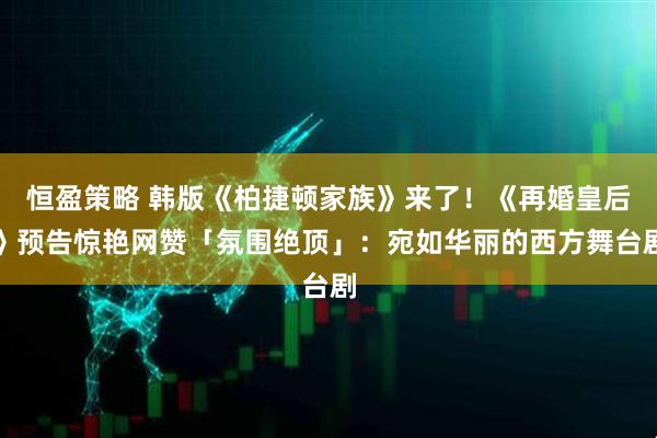恒盈策略 韩版《柏捷顿家族》来了！《再婚皇后》预告惊艳网赞「氛围绝顶」：宛如华丽的西方舞台剧
