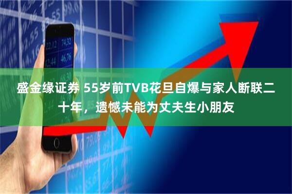盛金缘证券 55岁前TVB花旦自爆与家人断联二十年，遗憾未能为丈夫生小朋友