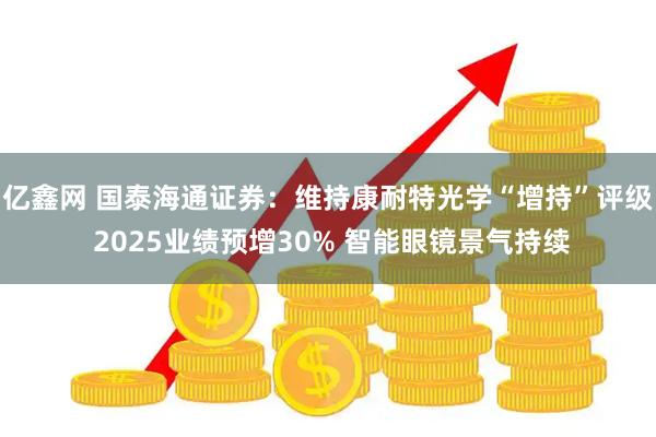 亿鑫网 国泰海通证券：维持康耐特光学“增持”评级 2025业绩预增30% 智能眼镜景气持续