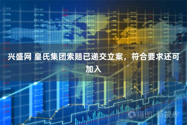 兴盛网 皇氏集团索赔已递交立案，符合要求还可加入
