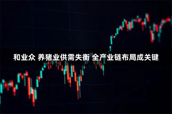 和业众 养猪业供需失衡 全产业链布局成关键