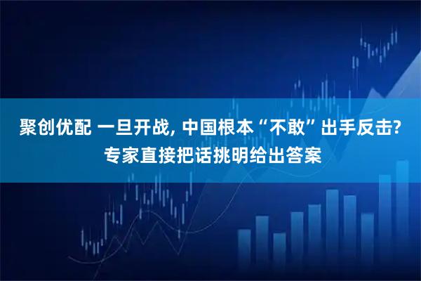 聚创优配 一旦开战, 中国根本“不敢”出手反击? 专家直接把话挑明给出答案