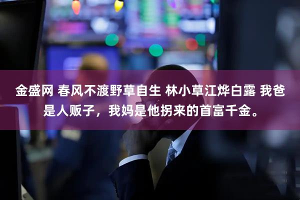 金盛网 春风不渡野草自生 林小草江烨白露 我爸是人贩子，我妈是他拐来的首富千金。