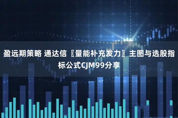 盈远期策略 通达信〖量能补充发力〗主图与选股指标公式CJM99分享