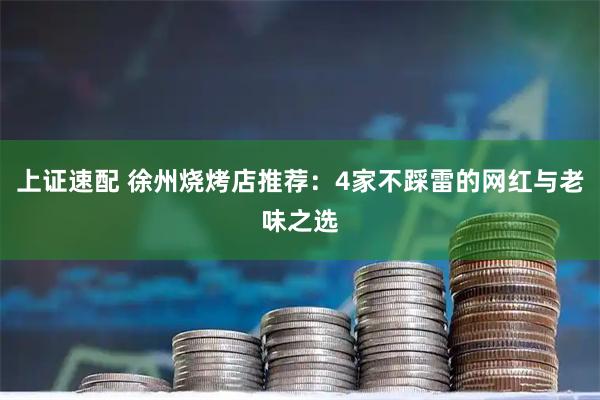 上证速配 徐州烧烤店推荐：4家不踩雷的网红与老味之选