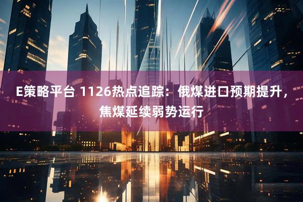 E策略平台 1126热点追踪：俄煤进口预期提升，焦煤延续弱势运行