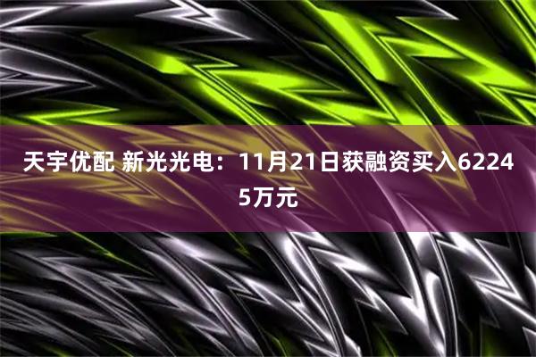 天宇优配 新光光电：11月21日获融资买入62245万元
