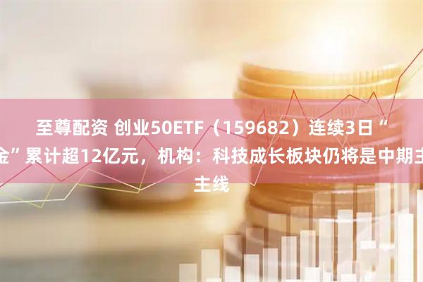 至尊配资 创业50ETF（159682）连续3日“吸金”累计超12亿元，机构：科技成长板块仍将是中期主线