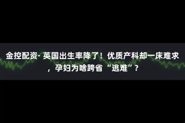 金控配资· 英国出生率降了！优质产科却一床难求，孕妇为啥跨省 “逃难”？
