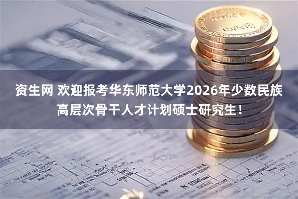 资生网 欢迎报考华东师范大学2026年少数民族高层次骨干人才计划硕士研究生！