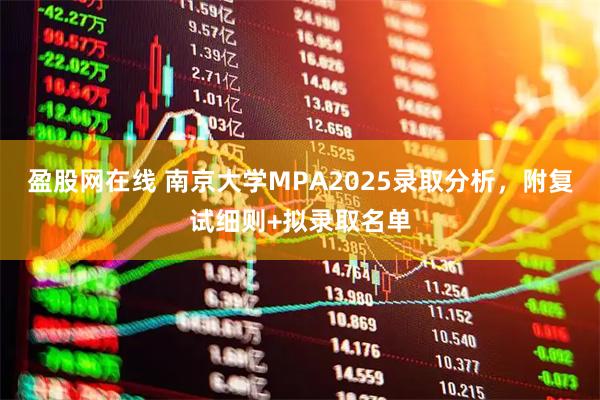 盈股网在线 南京大学MPA2025录取分析，附复试细则+拟录取名单