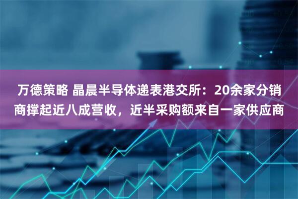 万德策略 晶晨半导体递表港交所：20余家分销商撑起近八成营收，近半采购额来自一家供应商