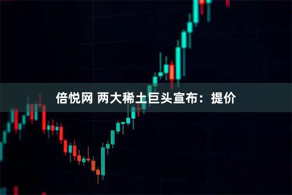 倍悦网 两大稀土巨头宣布：提价