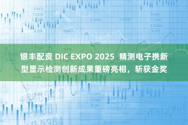 银丰配资 DIC EXPO 2025  精测电子携新型显示检测创新成果重磅亮相，斩获金奖