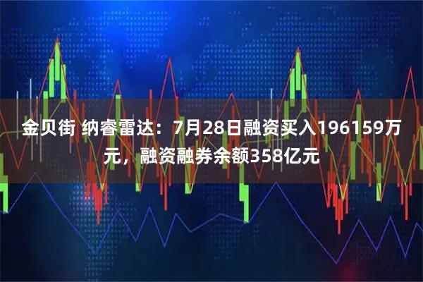 金贝街 纳睿雷达：7月28日融资买入196159万元，融资融券余额358亿元