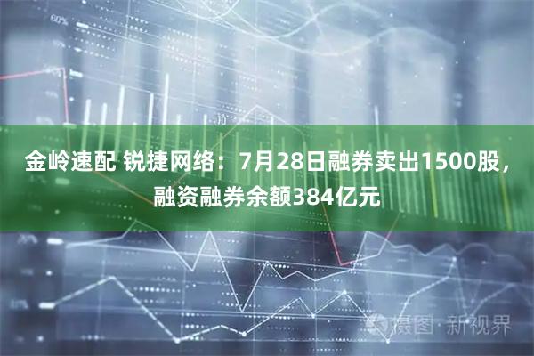 金岭速配 锐捷网络：7月28日融券卖出1500股，融资融券余额384亿元