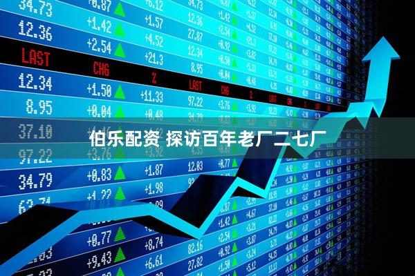 伯乐配资 探访百年老厂二七厂