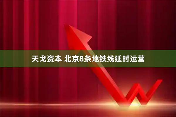 天戈资本 北京8条地铁线延时运营