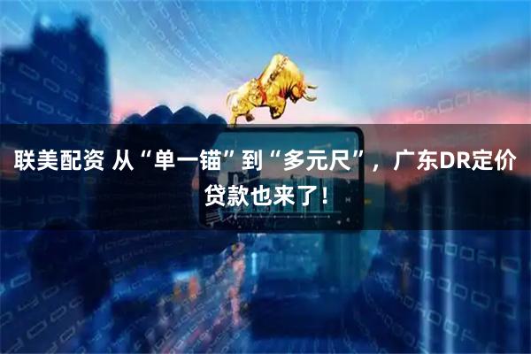 联美配资 从“单一锚”到“多元尺”，广东DR定价贷款也来了！