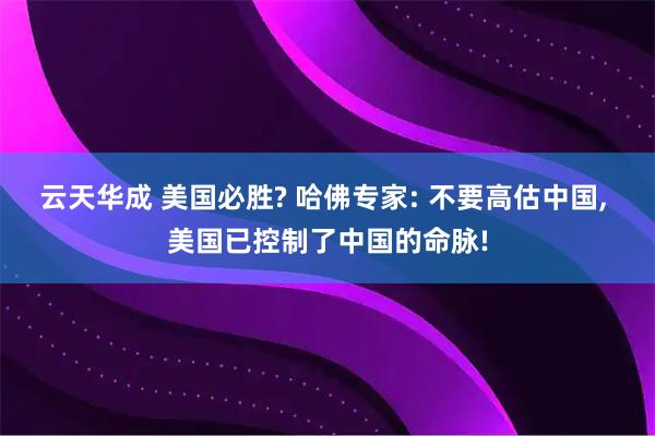 云天华成 美国必胜? 哈佛专家: 不要高估中国, 美国已控制了中国的命脉!