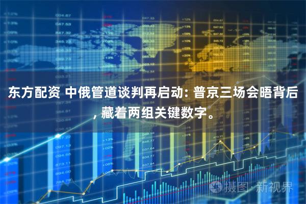 东方配资 中俄管道谈判再启动: 普京三场会晤背后, 藏着两组关键数字。