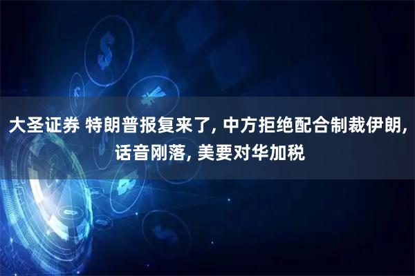 大圣证券 特朗普报复来了, 中方拒绝配合制裁伊朗, 话音刚落, 美要对华加税