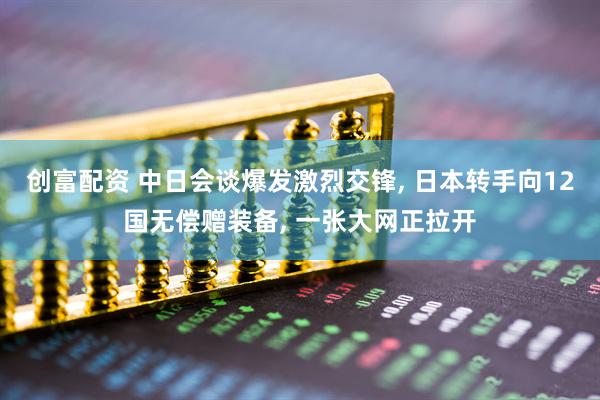 创富配资 中日会谈爆发激烈交锋, 日本转手向12国无偿赠装备, 一张大网正拉开